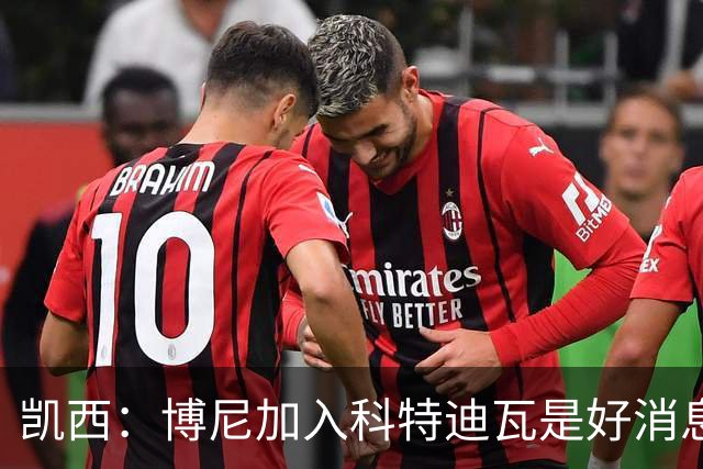 凯西：博尼加入科特迪瓦是好消息 未来回意甲？我专注于世界杯