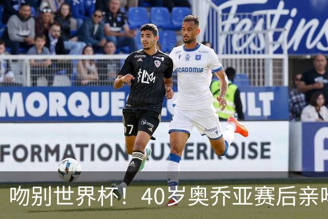 吻别世界杯！40岁奥乔亚赛后亲吻门柱，已宣布退役“火气”不再大