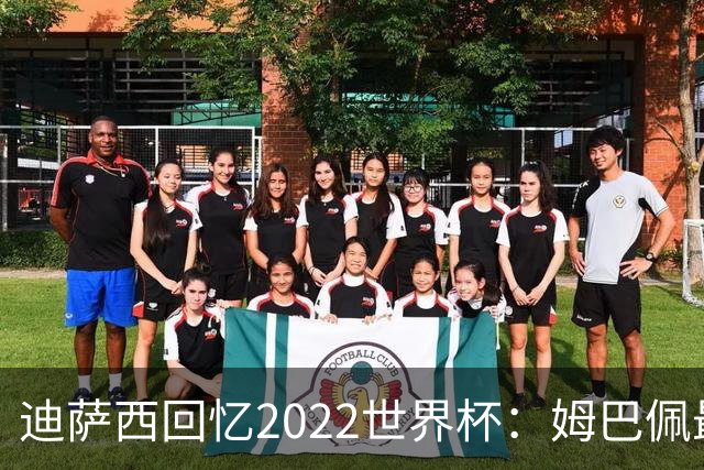 迪萨西回忆2022世界杯：姆巴佩最强，凯恩最难对付，登贝莱最搞笑