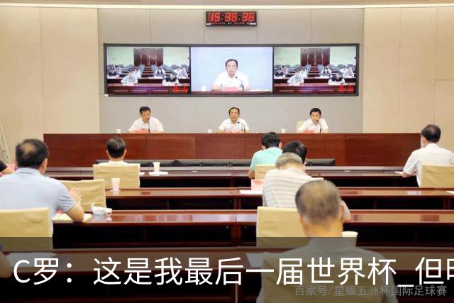 C罗：这是我最后一届世界杯 但明天不会是最后一场比赛